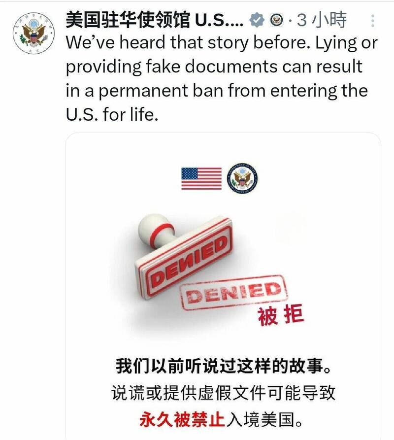 美国驻中国大使馆和领事馆23日透过X平台发布图文,警告「我们以前听说过这样的故事。说谎或提供虚假文件可能导致永久被禁止入境美国。」(取自美国驻中使领馆X) 美国驻中国大使馆和领事馆23日透过X平台发布图文,警告「我们以前听说过这样的故事。说谎或提供虚假文件可能导致永久被禁止入境美国。」(取自美国驻中使领馆X)