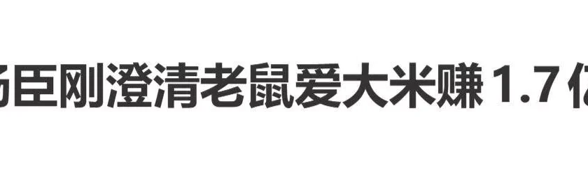 杨臣刚澄清老鼠爱大米赚1.7亿:落到我手上的没那么多